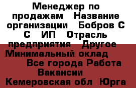 Менеджер по продажам › Название организации ­ Бобров С.С., ИП › Отрасль предприятия ­ Другое › Минимальный оклад ­ 25 000 - Все города Работа » Вакансии   . Кемеровская обл.,Юрга г.